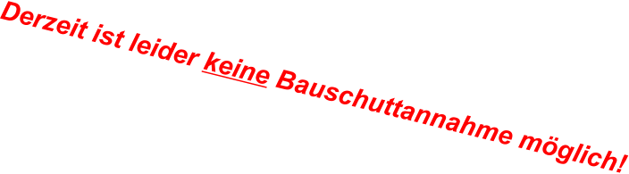 Derzeit ist leider keine Bauschuttannahme mglich!